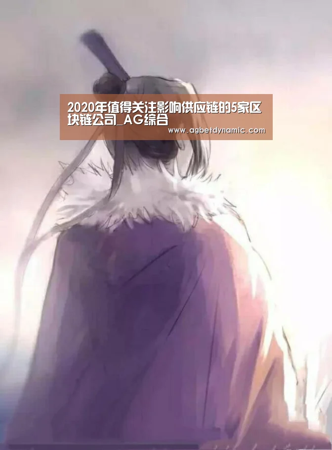 2020年值得关注影响供应链的5家区块链公司_AG综合(图4) AG登录