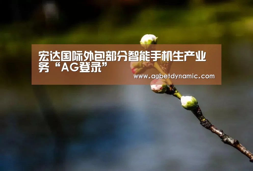 宏达国际外包部分智能手机生产业务“AG登录”(图1) AG直播