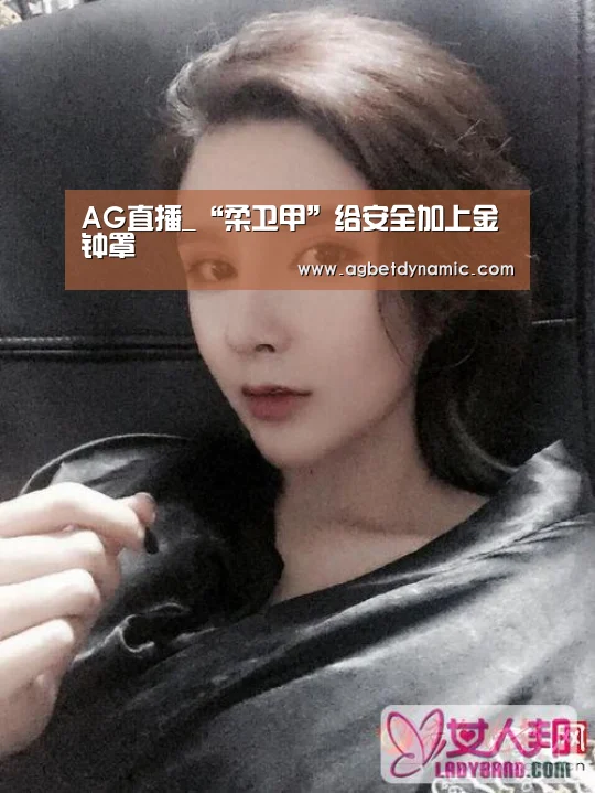 AG直播_“柔卫甲”给安全加上金钟罩(图2) AG登录